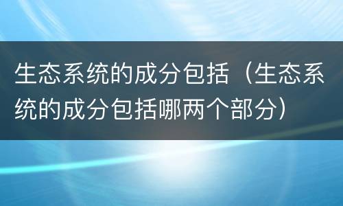 生态系统的成分包括（生态系统的成分包括哪两个部分）