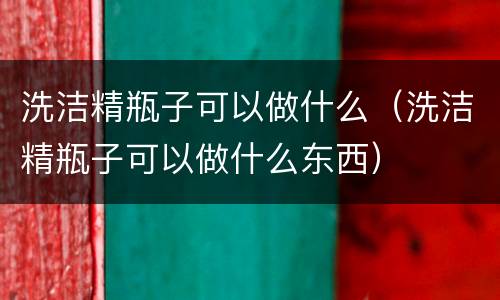 洗洁精瓶子可以做什么（洗洁精瓶子可以做什么东西）