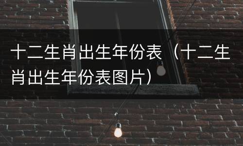 十二生肖出生年份表（十二生肖出生年份表图片）