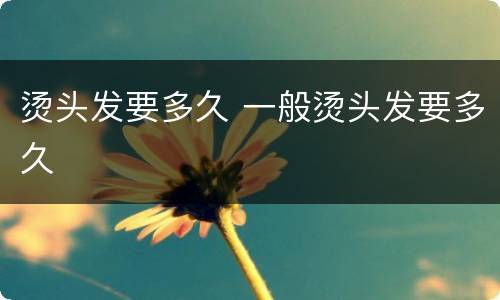 烫头发要多久 一般烫头发要多久
