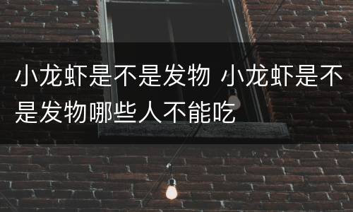 小龙虾是不是发物 小龙虾是不是发物哪些人不能吃