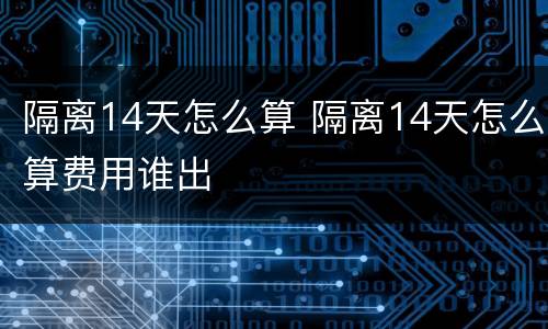隔离14天怎么算 隔离14天怎么算费用谁出