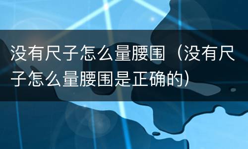 没有尺子怎么量腰围（没有尺子怎么量腰围是正确的）
