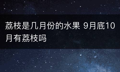 荔枝是几月份的水果 9月底10月有荔枝吗