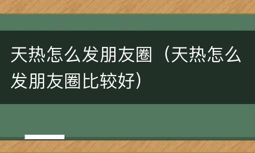 天热怎么发朋友圈（天热怎么发朋友圈比较好）
