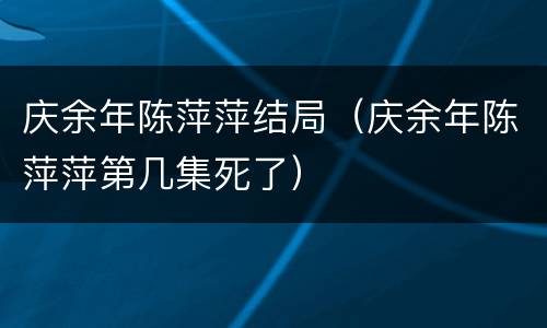 庆余年陈萍萍结局（庆余年陈萍萍第几集死了）