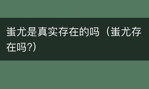 蚩尤是真实存在的吗（蚩尤存在吗?）