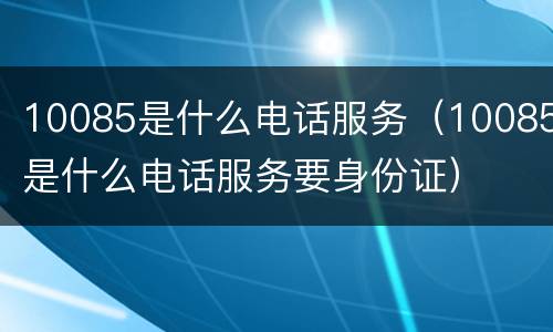 10085是什么电话服务（10085是什么电话服务要身份证）