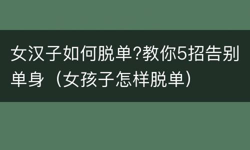 女汉子如何脱单?教你5招告别单身（女孩子怎样脱单）