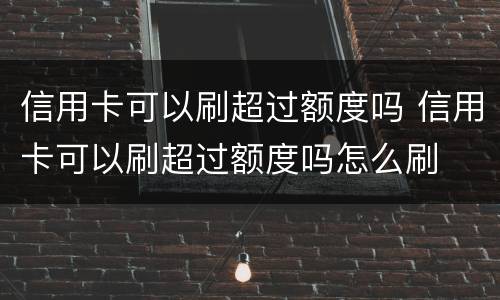 信用卡可以刷超过额度吗 信用卡可以刷超过额度吗怎么刷