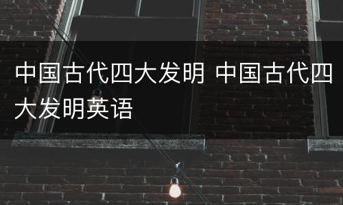中国古代四大发明 中国古代四大发明英语