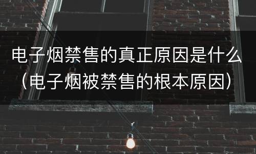 电子烟禁售的真正原因是什么（电子烟被禁售的根本原因）