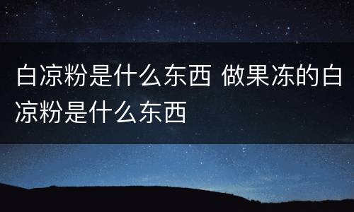 白凉粉是什么东西 做果冻的白凉粉是什么东西