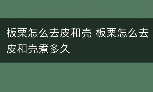 板栗怎么去皮和壳 板栗怎么去皮和壳煮多久