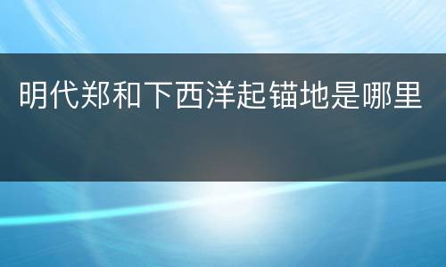 明代郑和下西洋起锚地是哪里