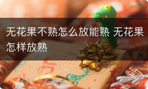 无花果不熟怎么放能熟 无花果怎样放熟