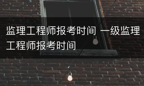 监理工程师报考时间 一级监理工程师报考时间
