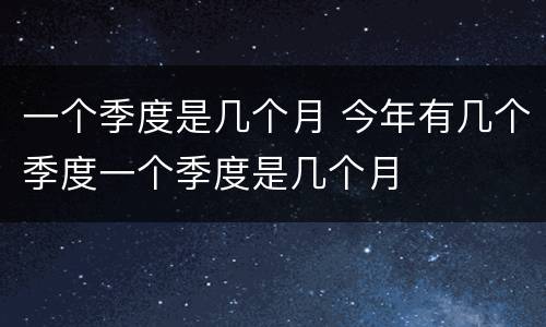 一个季度是几个月 今年有几个季度一个季度是几个月