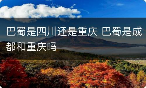 巴蜀是四川还是重庆 巴蜀是成都和重庆吗