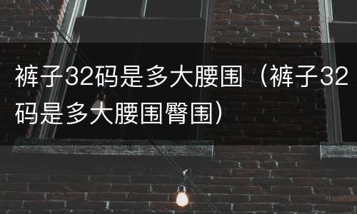 裤子32码是多大腰围（裤子32码是多大腰围臀围）