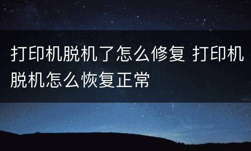 打印机脱机了怎么修复 打印机脱机怎么恢复正常
