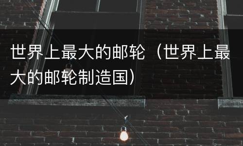 世界上最大的邮轮（世界上最大的邮轮制造国）