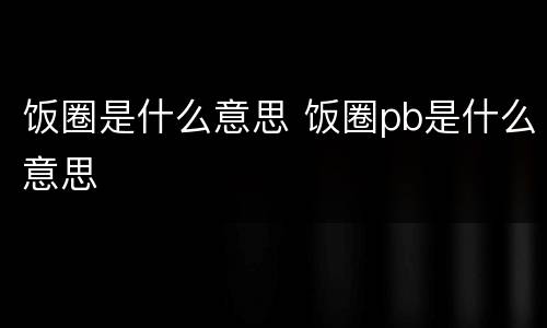 饭圈是什么意思 饭圈pb是什么意思