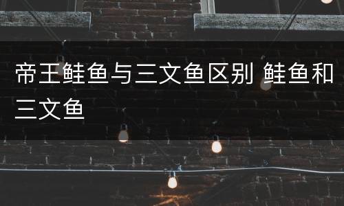 帝王鲑鱼与三文鱼区别 鲑鱼和三文鱼