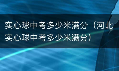 实心球中考多少米满分（河北实心球中考多少米满分）