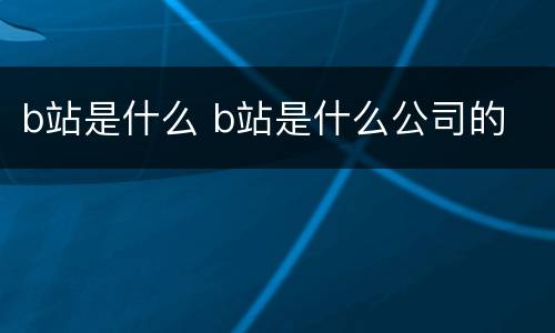 b站是什么 b站是什么公司的