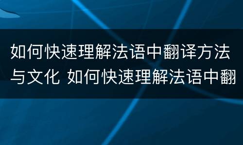 如何快速理解法语中翻译方法与文化 如何快速理解法语中翻译方法与文化的区别