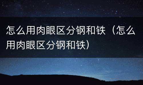 怎么用肉眼区分钢和铁（怎么用肉眼区分钢和铁）