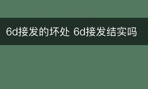 6d接发的坏处 6d接发结实吗