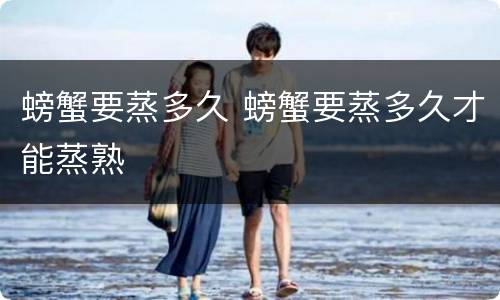 螃蟹要蒸多久 螃蟹要蒸多久才能蒸熟