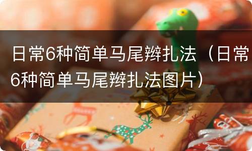 日常6种简单马尾辫扎法（日常6种简单马尾辫扎法图片）