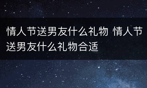 情人节送男友什么礼物 情人节送男友什么礼物合适