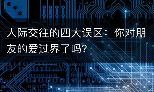 人际交往的四大误区：你对朋友的爱过界了吗？
