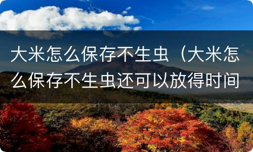 大米怎么保存不生虫（大米怎么保存不生虫还可以放得时间较长）