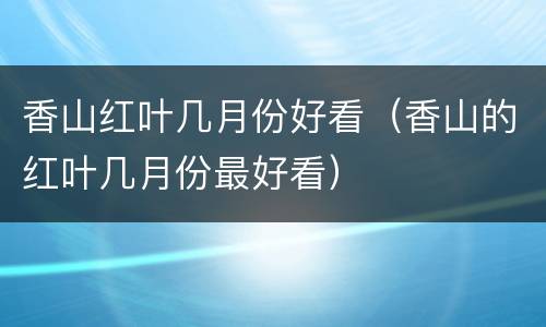 香山红叶几月份好看（香山的红叶几月份最好看）
