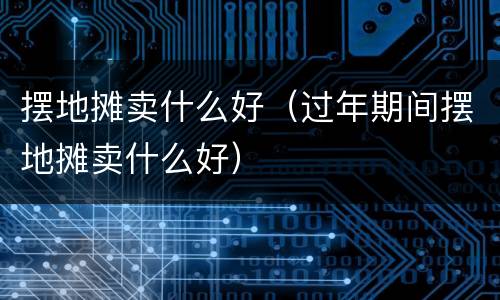 摆地摊卖什么好（过年期间摆地摊卖什么好）