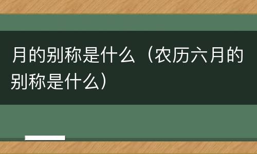 月的别称是什么（农历六月的别称是什么）