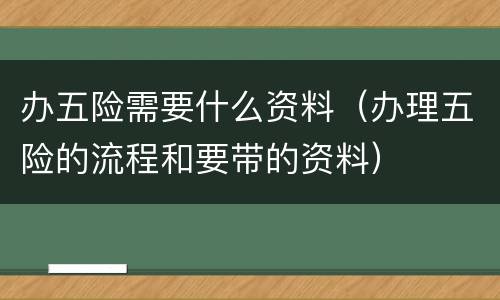 办五险需要什么资料（办理五险的流程和要带的资料）