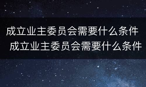 成立业主委员会需要什么条件 成立业主委员会需要什么条件吗