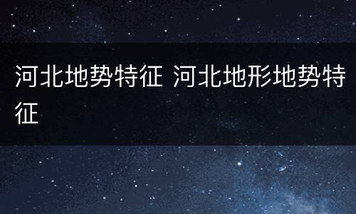 河北地势特征 河北地形地势特征