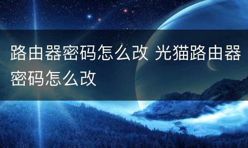 路由器密码怎么改 光猫路由器密码怎么改