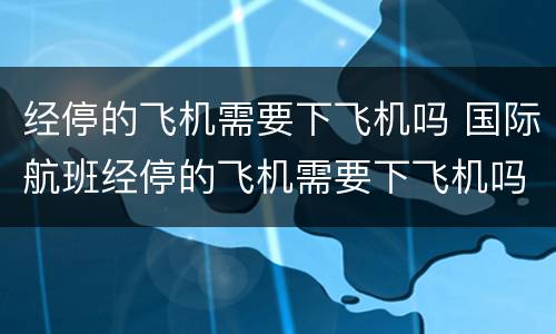 经停的飞机需要下飞机吗 国际航班经停的飞机需要下飞机吗