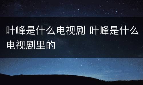 叶峰是什么电视剧 叶峰是什么电视剧里的