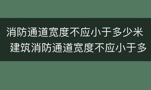 消防通道宽度不应小于多少米 建筑消防通道宽度不应小于多少米