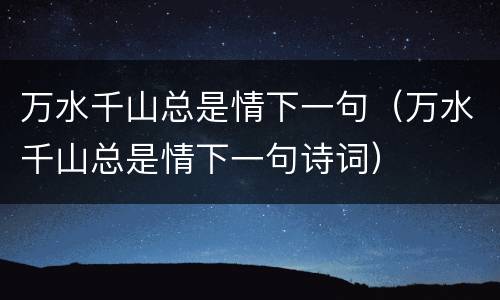 万水千山总是情下一句（万水千山总是情下一句诗词）