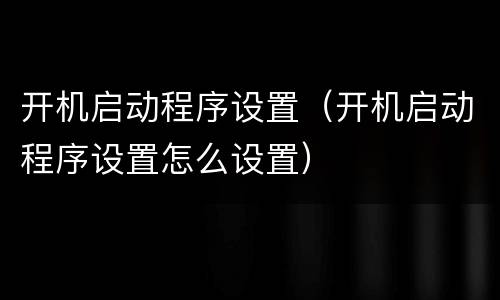 开机启动程序设置（开机启动程序设置怎么设置）